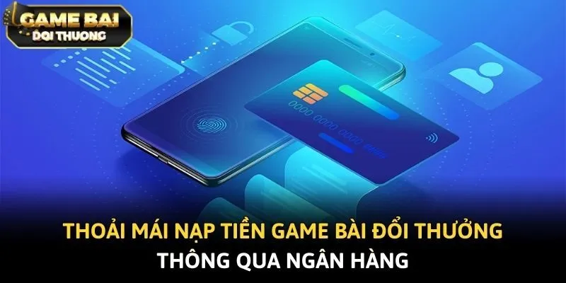 Thoải mái nạp tiền game bài đổi thưởng thông qua ngân hàng